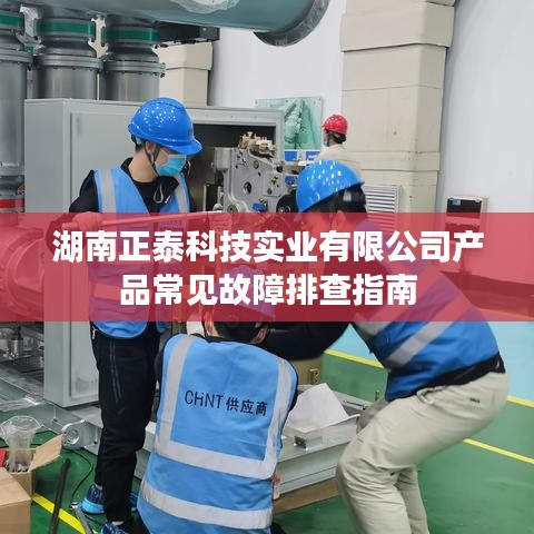 湖南正泰科技產(chǎn)品故障排查指南
