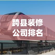 跨縣裝修公司排名大揭秘，專業(yè)伙伴助您實(shí)現(xiàn)理想裝修！