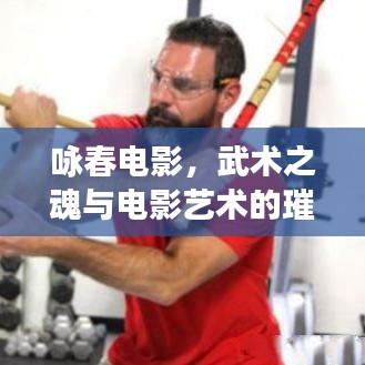 詠春電影，武術(shù)之魂與電影藝術(shù)的璀璨交融