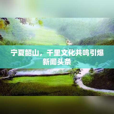 寧夏韶山，千里文化共鳴引爆新聞頭條