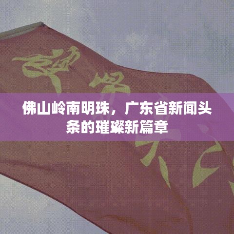 佛山嶺南明珠，廣東省新聞?lì)^條的璀璨新篇章