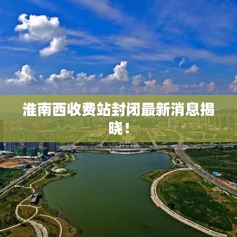 淮南西收費(fèi)站封閉最新消息揭曉！