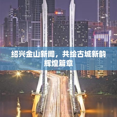 紹興金山新聞，共繪古城新韻輝煌篇章