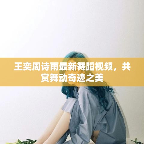 王奕周詩(shī)雨最新舞蹈視頻，共賞舞動(dòng)奇跡之美
