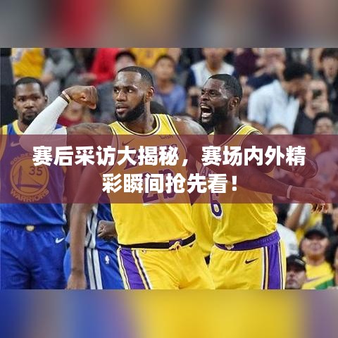 賽后采訪大揭秘，賽場內(nèi)外精彩瞬間搶先看！
