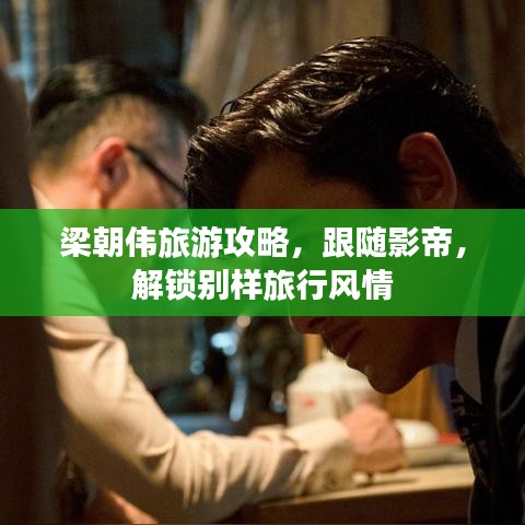 梁朝偉旅游攻略，跟隨影帝，解鎖別樣旅行風(fēng)情