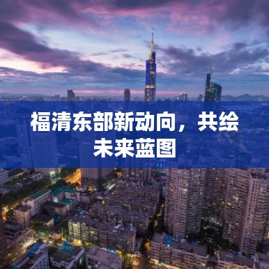 福清東部新動向，共繪未來藍圖