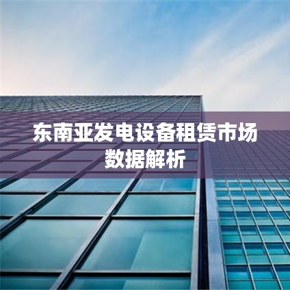 東南亞發(fā)電設(shè)備租賃市場深度分析數(shù)據(jù)報告