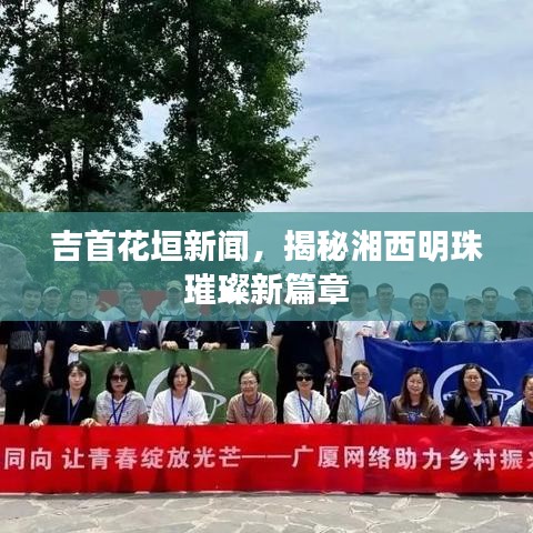 吉首花垣新聞，揭秘湘西明珠璀璨新篇章
