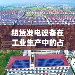 湖南正泰科技租賃發(fā)電設(shè)備在工業(yè)生產(chǎn)中的占比分析