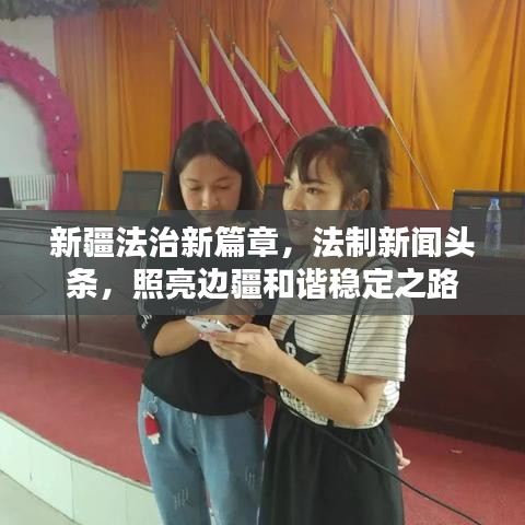 新疆法治新篇章，法制新聞頭條，照亮邊疆和諧穩(wěn)定之路