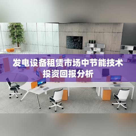 發(fā)電設(shè)備租賃市場(chǎng)節(jié)能技術(shù)投資回報(bào)研究