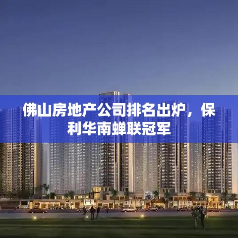 佛山房地產(chǎn)公司排名出爐，保利華南蟬聯(lián)冠軍