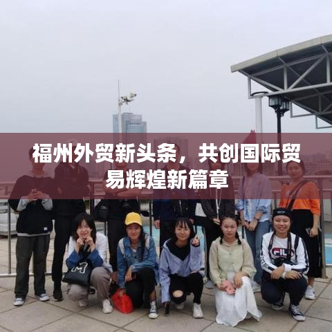 福州外貿(mào)新頭條，共創(chuàng)國(guó)際貿(mào)易輝煌新篇章