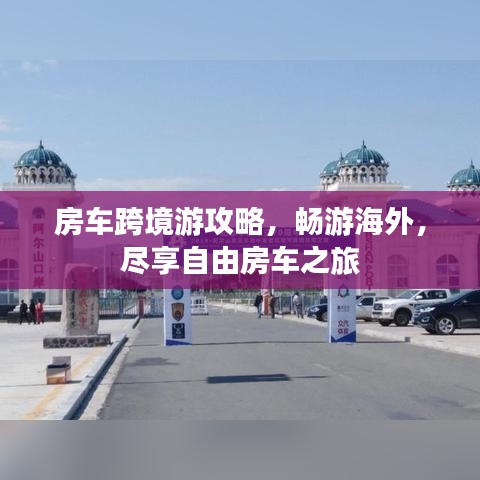 房車跨境游攻略，暢游海外，盡享自由房車之旅