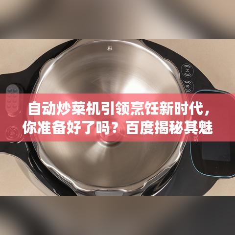 自動(dòng)炒菜機(jī)引領(lǐng)烹飪新時(shí)代，你準(zhǔn)備好了嗎？百度揭秘其魅力所在