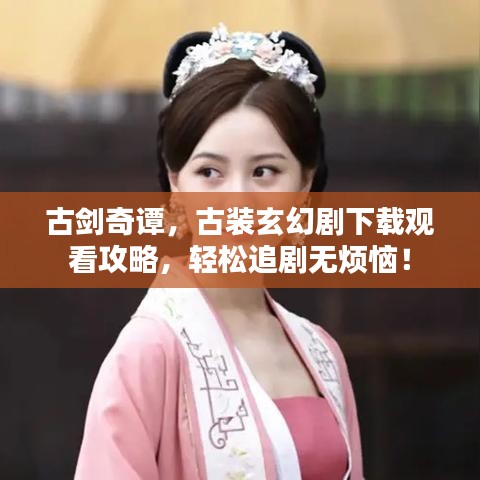 古劍奇譚，古裝玄幻劇下載觀看攻略，輕松追劇無(wú)煩惱！