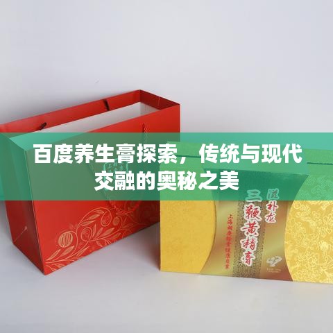 百度養(yǎng)生膏探索，傳統(tǒng)與現(xiàn)代交融的奧秘之美