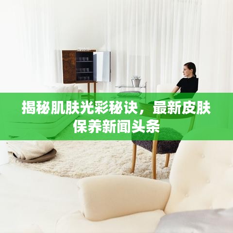揭秘肌膚光彩秘訣，最新皮膚保養(yǎng)新聞?lì)^條