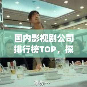 國內影視劇公司排行榜TOP，探尋行業(yè)巨頭，展望未來發(fā)展新趨勢