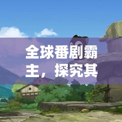 全球番劇霸主，探究其魅力與影響力之巔