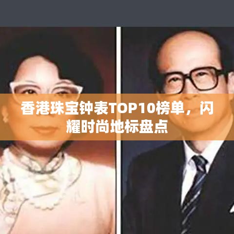 香港珠寶鐘表TOP10榜單，閃耀時(shí)尚地標(biāo)盤(pán)點(diǎn)