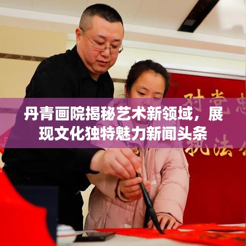 丹青畫院揭秘藝術(shù)新領(lǐng)域，展現(xiàn)文化獨特魅力新聞頭條