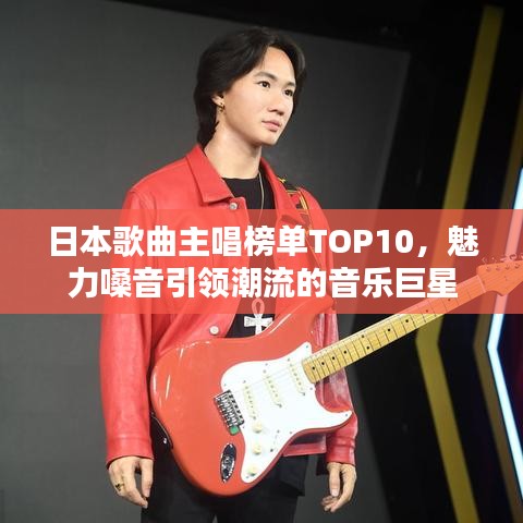 日本歌曲主唱榜單TOP10，魅力嗓音引領(lǐng)潮流的音樂巨星