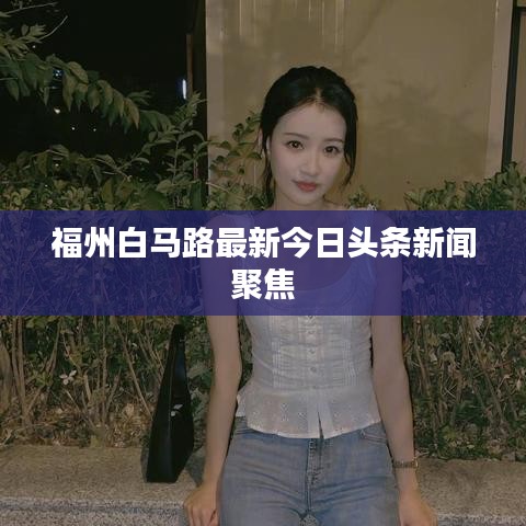 福州白馬路最新今日頭條新聞聚焦