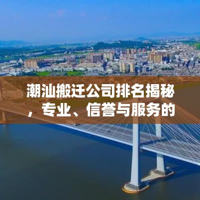 潮汕搬遷公司排名揭秘，專業(yè)、信譽(yù)與服務(wù)的全方位考量