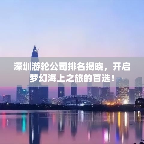 深圳游輪公司排名揭曉，開(kāi)啟夢(mèng)幻海上之旅的首選！