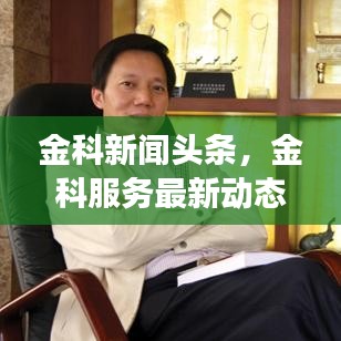 金科新聞頭條，金科服務最新動態(tài)及未來展望探索