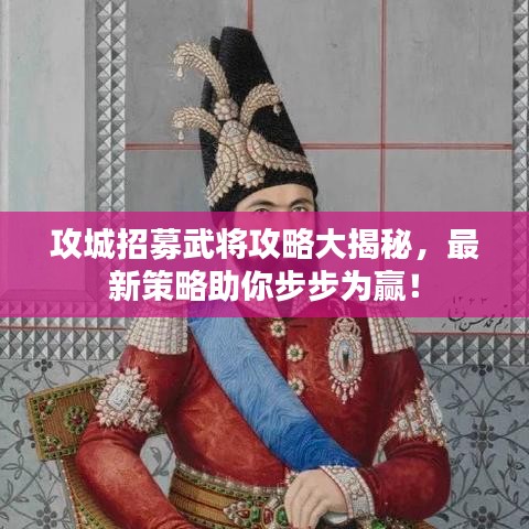 攻城招募武將攻略大揭秘，最新策略助你步步為贏！
