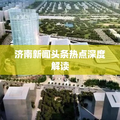 濟(jì)南新聞?lì)^條熱點(diǎn)深度解讀