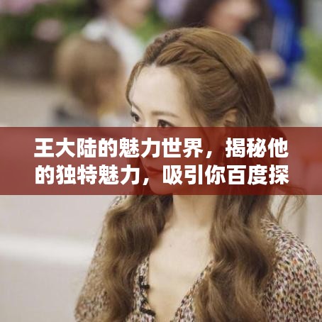 王大陸的魅力世界，揭秘他的獨特魅力，吸引你百度探索