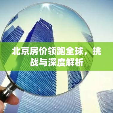 北京房價領(lǐng)跑全球，挑戰(zhàn)與深度解析