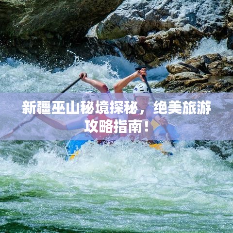 新疆巫山秘境探秘，絕美旅游攻略指南！