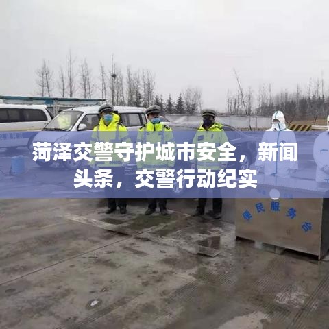 菏澤交警守護(hù)城市安全，新聞?lì)^條，交警行動(dòng)紀(jì)實(shí)