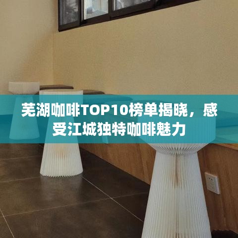 蕪湖咖啡TOP10榜單揭曉，感受江城獨特咖啡魅力