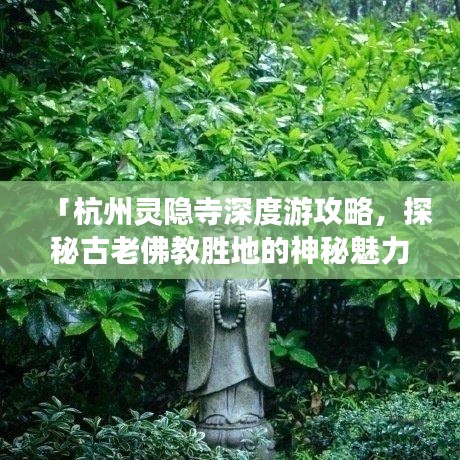 「杭州靈隱寺深度游攻略，探秘古老佛教勝地的神秘魅力」