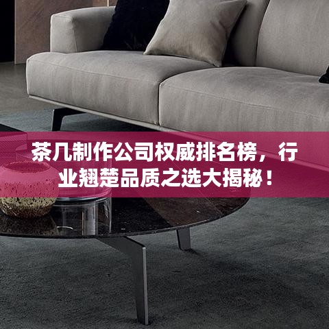茶幾制作公司權(quán)威排名榜，行業(yè)翹楚品質(zhì)之選大揭秘！