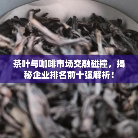 茶葉與咖啡市場(chǎng)交融碰撞，揭秘企業(yè)排名前十強(qiáng)解析！