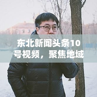 東北新聞頭條10號視頻，聚焦地域熱點，傳遞正能量，深度報道不容錯過