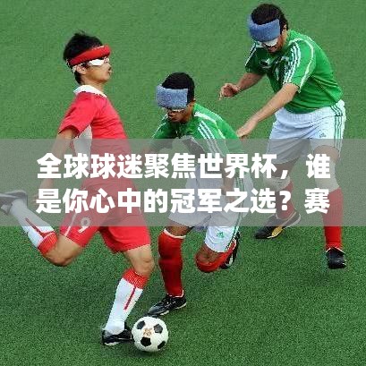 全球球迷聚焦世界杯，誰是你心中的冠軍之選？賽事風(fēng)云大揭秘