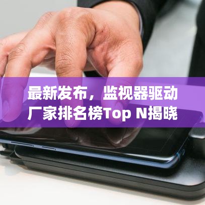 最新發(fā)布，監(jiān)視器驅(qū)動廠家排名榜Top N揭曉