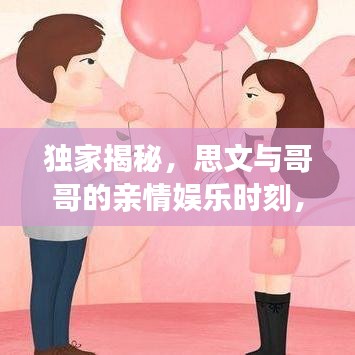 獨(dú)家揭秘，思文與哥哥的親情娛樂時(shí)刻，在線視頻火熱觀看！