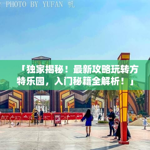 「獨(dú)家揭秘！最新攻略玩轉(zhuǎn)方特樂(lè)園，入門(mén)秘籍全解析！」