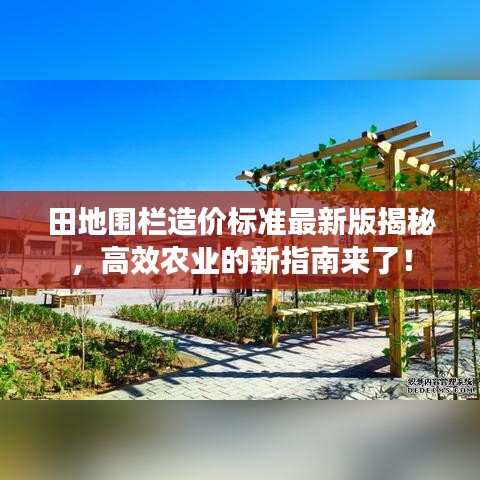 田地圍欄造價標準最新版揭秘，高效農(nóng)業(yè)的新指南來了！
