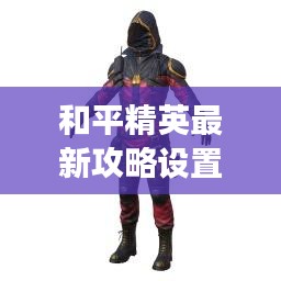 和平精英最新攻略設(shè)置，助你一躍成為戰(zhàn)場(chǎng)精英！