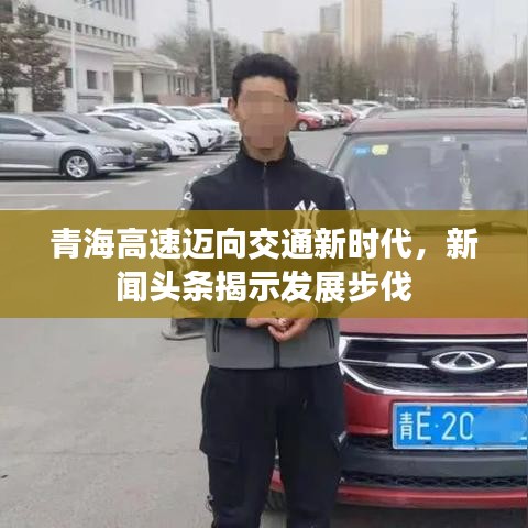青海高速邁向交通新時代，新聞頭條揭示發(fā)展步伐